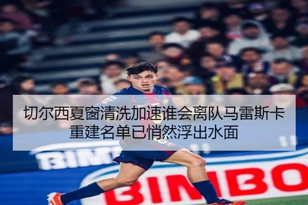 切尔西夏窗清洗加速谁会离队马雷斯卡重建名单已悄然浮出水面