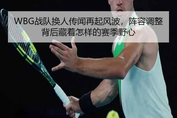 WBG战队换人传闻再起风波，阵容调整背后藏着怎样的赛季野心 | kaiyun