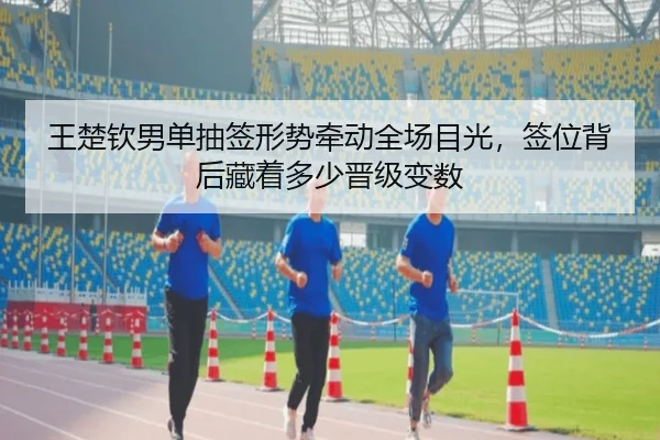 王楚钦男单抽签形势牵动全场目光，签位背后藏着多少晋级变数 | kaiyun