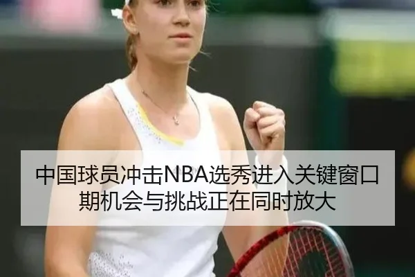 中国球员冲击NBA选秀进入关键窗口期机会与挑战正在同时放大 | kaiyun